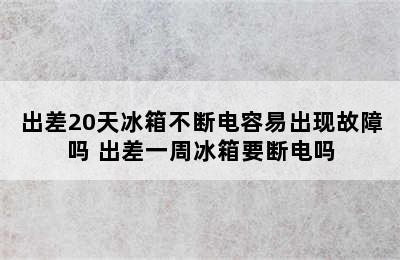 出差20天冰箱不断电容易出现故障吗 出差一周冰箱要断电吗